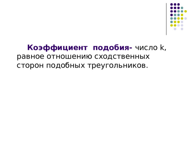  Коэффициент подобия- число k , равное отношению сходственных сторон подобных треугольников. 