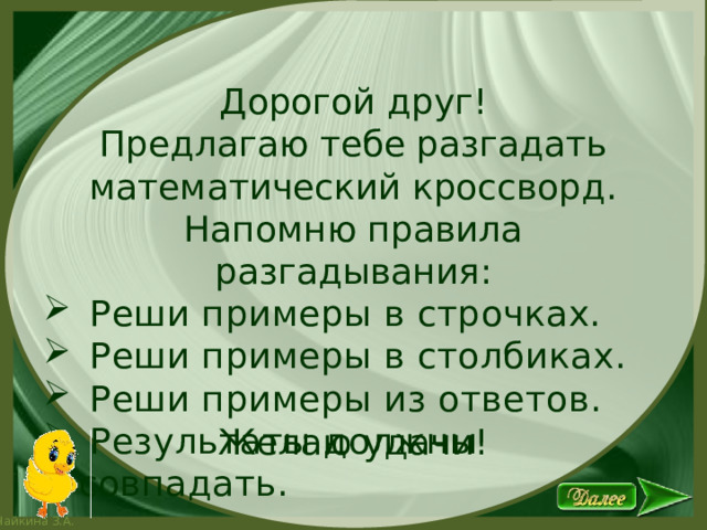 Дорогой друг! Предлагаю тебе разгадать математический кроссворд. Напомню правила разгадывания:  Реши примеры в строчках.  Реши примеры в столбиках.  Реши примеры из ответов.  Результаты должны совпадать. Желаю удачи! 