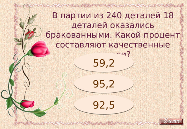 В партии из 240 деталей 18 деталей оказались бракованными. Какой процент составляют качественные детали? Подумай! 59,2 Подумай! 95,2 92,5 Молодец! 