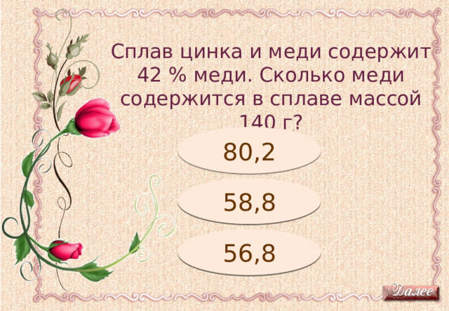Сплав цинка и меди содержит 42 % меди. Сколько меди содержится в сплаве массой 140 г? Подумай! 80,2 Молодец! 58,8 56,8 Подумай! 