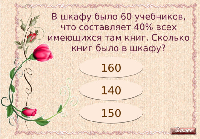 В шкафу было 60 учебников, что составляет 40% всех имеющихся там книг. Сколько книг было в шкафу? Подумай! 160 Подумай! 140 150 Молодец! 