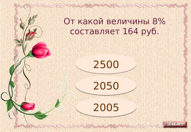 От какой величины 8% составляет 164 руб. Подумай! 2500 Молодец! 2050 2005 Подумай! 