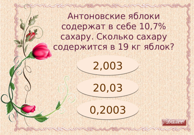 Антоновские яблоки содержат в себе 10,7% сахару. Сколько сахару содержится в 19 кг яблок? Молодец! 2,003 Подумай! 20,03 0,2003 Подумай! 