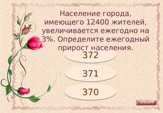 Население города, имеющего 12400 жителей, увеличивается ежегодно на 3%. Определите ежегодный прирост населения. Молодец! 372 Подумай! 371 370 Подумай! 