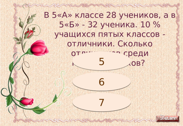 В 5«А» классе 28 учеников, а в 5«Б» - 32 ученика. 10 % учащихся пятых классов - отличники. Сколько отличников среди пятиклассников? Подумай! 5 Молодец! 6 7 Подумай! 