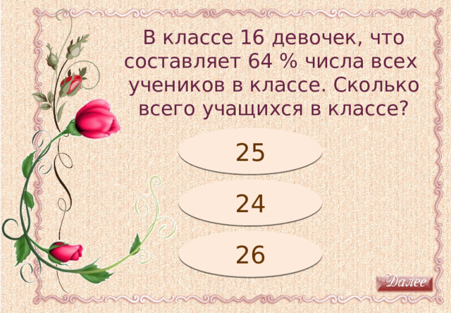 В классе 16 девочек, что составляет 64 % числа всех учеников в классе. Сколько всего учащихся в классе? Молодец! 25 Подумай! 24 26 Подумай! 