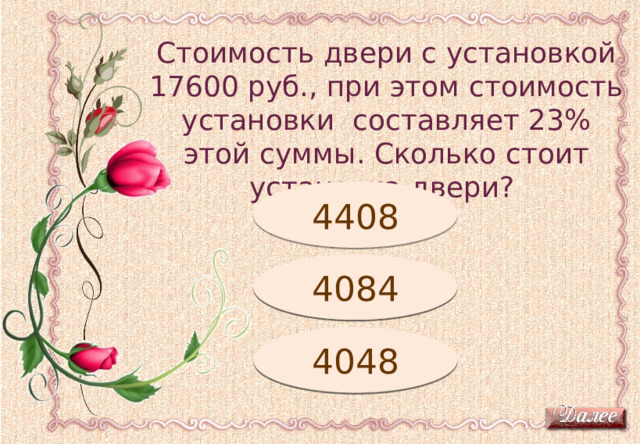 Стоимость двери с установкой 17600 руб., при этом стоимость установки составляет 23% этой суммы. Сколько стоит установка двери? Подумай! 4408 Подумай! 4084 4048 Молодец! 