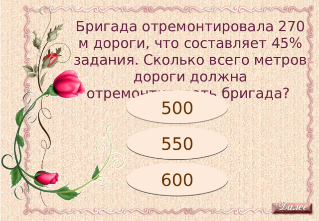 Бригада отремонтировала 270 м дороги, что составляет 45% задания. Сколько всего метров дороги должна отремонтировать бригада? Подумай! 500 Подумай! 550 600 Молодец! 