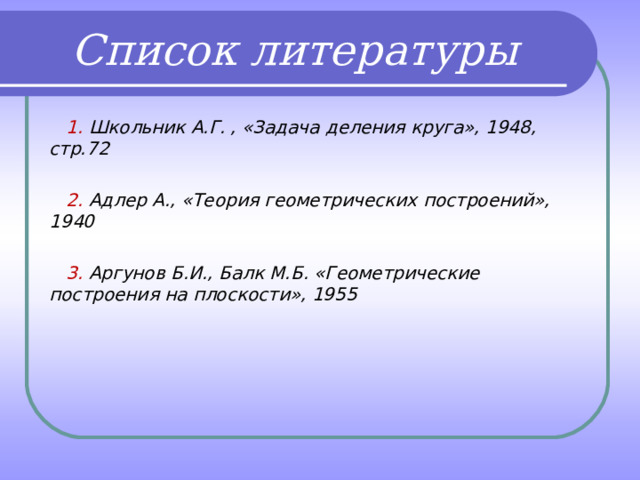 Список литературы  1. Школьник А.Г. , «Задача деления круга», 1948, стр.72   2. Адлер А., «Теория геометрических построений», 1940   3. Аргунов Б.И., Балк М.Б. «Геометрические построения на плоскости», 1955 