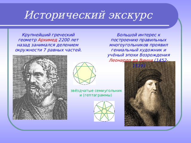 Исторический экскурс Большой интерес к построению правильных многоугольников проявил гениальный художник и учёный эпохи Возрождения Леонардо да Винчи (1452-1519 ) Крупнейший греческий геометр Архимед 2200 лет назад занимался делением окружности 7 равных частей.   звёздчатые семиугольники (гептаграммы) 