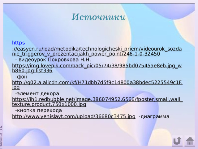 https ://easyen.ru/load/metodika/technologicheski_priem/videourok_sozdanie_triggerov_v_prezentacijakh_power_point/246-1-0-32450  - видеоурок Покровкова Н.Н. https://img.lovepik.com/back_pic/05/74/38/985bd07545ae8eb.jpg_wh860.jpg!list336  -фон http://g02.a.alicdn.com/kf/H71dbb7d5f9c14800a38bdec5225549c1F.jpg  -элемент декора https://ih1.redbubble.net/image.386074952.6566/fposter,small,wall_texture,product,750x1000.jpg  -кнопка перехода http://www.yenislayt.com/upload/36680c3475.jpg  -диаграмма 