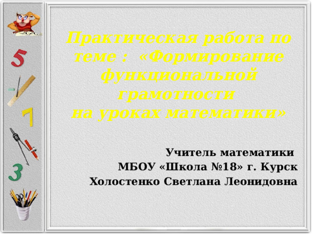 Практическая работа по теме : «Формирование функциональной грамотности  на уроках математики»      Учитель математики  МБОУ «Школа №18» г. Курск Холостенко Светлана Леонидовна 