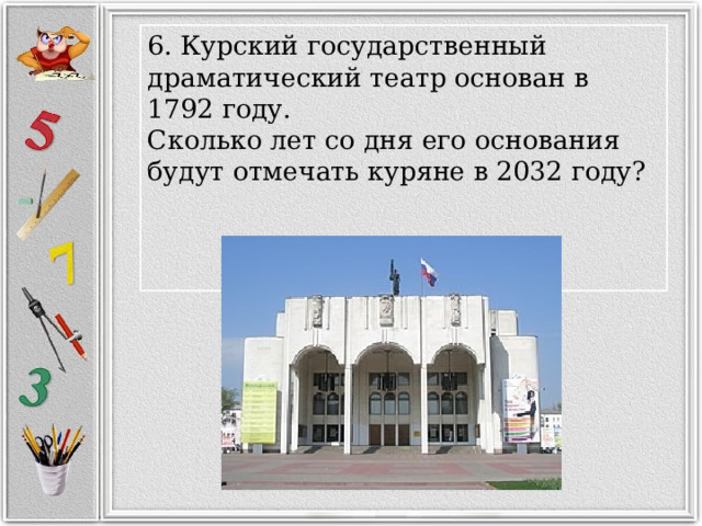 6. Курский государственный драматический театр основан в 1792 году.  Сколько лет со дня его основания будут отмечать куряне в 2032 году?    