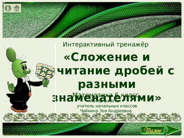 Интерактивный тренажёр «Сложение и вычитание дробей с разными знаменателями» Математика 6 класс Автор работы:  учитель начальных классов Чайкина Зоя Андреевна 