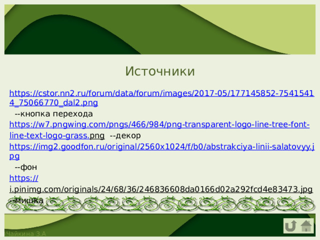 Источники https://cstor.nn2.ru/forum/data/forum/images/2017-05/177145852-75415414_75066770_dal2.png --кнопка перехода https :// w 7. pngwing . com / pngs /466/984/ png - transparent - logo - line - tree - font - line - text - logo - grass . png --декор https://img2.goodfon.ru/original/2560x1024/f/b0/abstrakciya-linii-salatovyy.jpg --фон https:// i.pinimg.com/originals/24/68/36/246836608da0166d02a292fcd4e83473.jpg --мишка 