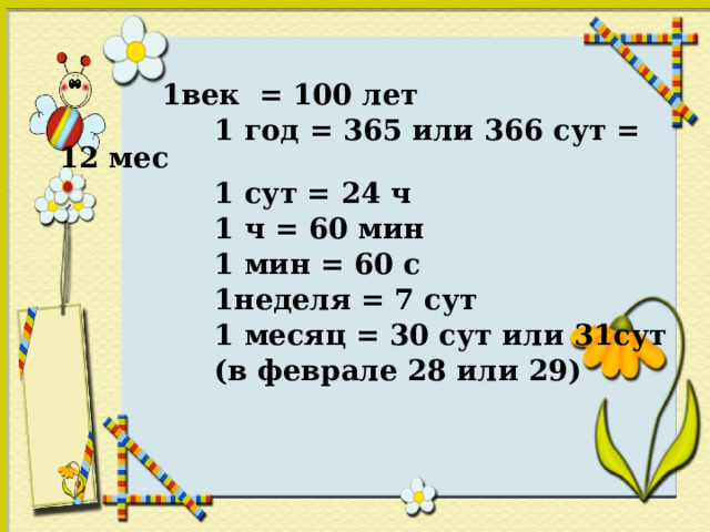  1век = 100 лет  1 год = 365 или 366 сут = 12 мес  1 сут = 24 ч  1 ч = 60 мин  1 мин = 60 с  1неделя = 7 сут  1 месяц = 30 сут или 31сут  (в феврале 28 или 29) 