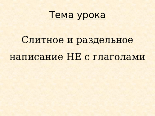 Тема  урока Слитное и раздельное написание НЕ с глаголами 