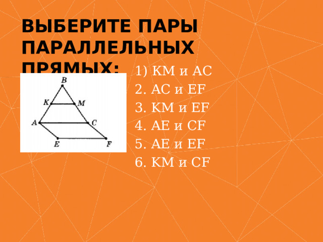 Выберите пары  параллельных прямых: 1) КМ и АС 2. AC и EF 3. KM и EF 4. AE и CF 5. AE и EF 6. KM и CF 