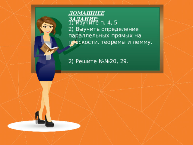 ДОМАШНЕЕ ЗАДАНИЕ: 1) Изучите п. 4, 5  2) Выучить определение параллельных прямых на плоскости, теоремы и лемму.    2) Решите №№20, 29.    