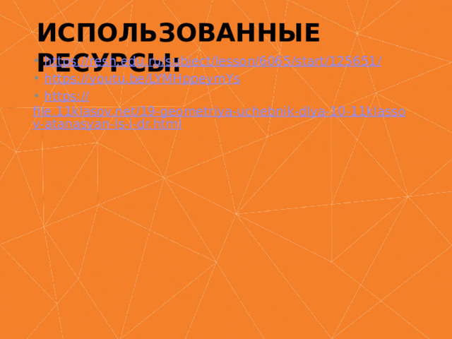 Использованные ресурсы:  https://resh.edu.ru/subject/lesson/6065/start/125651 /  https:// youtu.be/LYMHppeymYs  https:// file.11klasov.net/19-geometriya-uchebnik-dlya-10-11klassov-atanasyan-ls-i-dr.html 