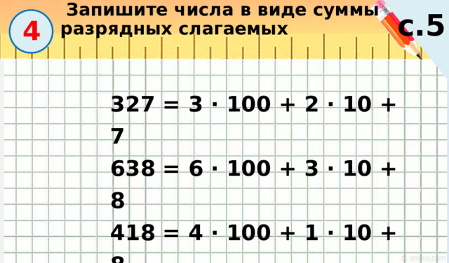  Запишите числа в виде суммы разрядных слагаемых с.5  4 327 = 3 · 100 + 2 · 10 + 7 638 = 6 · 100 + 3 · 10 + 8 418 = 4 · 100 + 1 · 10 + 8 
