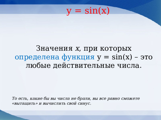  y = sin(x) Значения х , при которых определена функция у = sin(х) – это любые действительные числа.   То есть, какие бы вы числа не брали, вы все равно сможете «вытащить» и вычислить свой синус.  