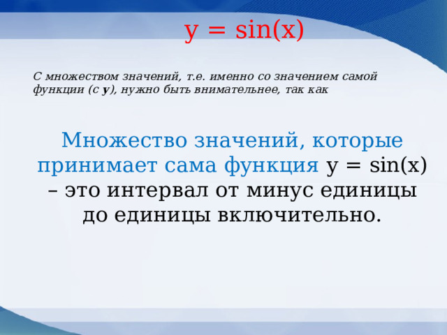  y = sin(x) С множеством значений, т.е. именно со значением самой функции (с у ), нужно быть внимательнее, так как Множество значений, которые принимает сама функция у = sin(х) – это интервал от минус единицы до единицы включительно.    