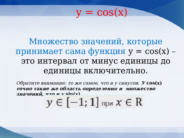  y = соs(x) Множество значений, которые принимает сама функция у = cos(х) – это интервал от минус единицы до единицы включительно.   Обратите внимание: то же самое, что и у синусов. У cos(x) точно такие же область определения и множество значений, что и у sin(x) .  