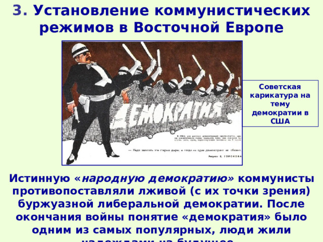 3. Установление коммунистических режимов в Восточной Европе Советская карикатура на тему демократии в США Истинную « народную демократию» коммунисты противопоставляли лживой (с их точки зрения) буржуазной либеральной демократии. После окончания войны понятие «демократия» было одним из самых популярных, люди жили надеждами на будущее. 
