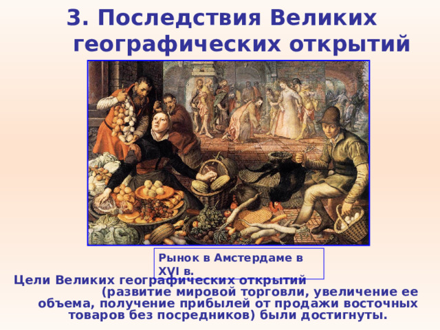 3. Последствия Великих географических открытий Рынок в Амстердаме в XVI в. Цели Великих географических открытий (развитие мировой торговли, увеличение ее объема, получение прибылей от продажи восточных товаров без посредников) были достигнуты. 