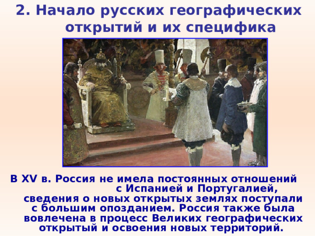 2. Начало русских географических открытий и их специфика   В XV в. Россия не имела постоянных отношений с Испанией и Португалией, сведения о новых открытых землях поступали с большим опозданием. Россия также была вовлечена в процесс Великих географических открытый и освоения новых территорий. 