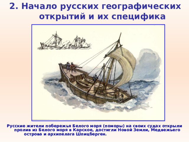 2. Начало русских географических открытий и их специфика   Русские жители побережья Белого моря (поморы) на своих судах открыли пролив из Белого моря в Карское, достигли Новой Земли, Медвежьего острова и архипелага Шпицберген.  