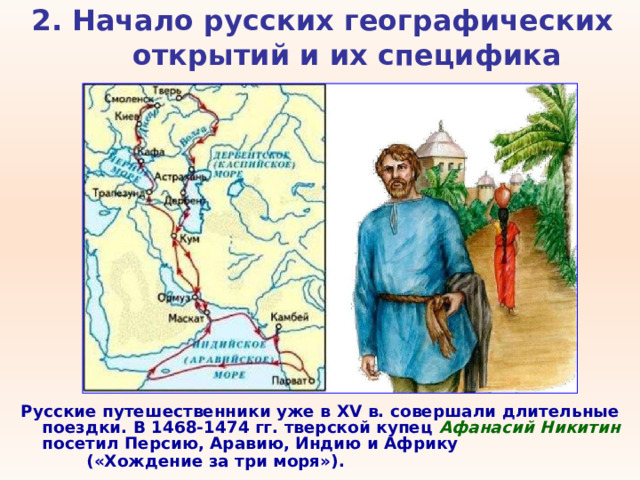 2. Начало русских географических открытий и их специфика   Русские путешественники уже в XV в. совершали длительные поездки. В 1468-1474 гг. тверской купец Афанасий Никитин посетил Персию, Аравию, Индию и Африку («Хождение за три моря»).  