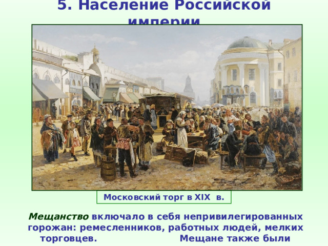 5. Население Российской империи Московский торг в XIX в. Мещанство включало в себя непривилегированных горожан: ремесленников, работных людей, мелких торговцев. Мещане также были податным сословием. 