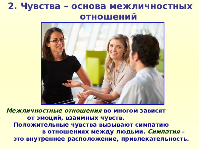 2. Чувства – основа межличностных отношений Межличностные отношения во многом зависят от эмоций, взаимных чувств. Положительные чувства вызывают симпатию в отношениях между людьми. Симпатия – это внутреннее расположение, привлекательность. 