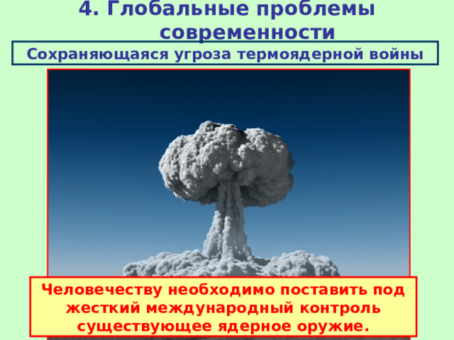 4. Глобальные проблемы современности Сохраняющаяся угроза термоядерной войны Человечеству необходимо поставить под жесткий международный контроль существующее ядерное оружие. 