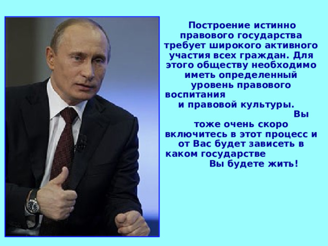  Построение истинно правового государства требует широкого активного участия всех граждан. Для этого обществу необходимо иметь определенный уровень правового воспитания и правовой культуры. Вы тоже очень скоро включитесь в этот процесс и от Вас будет зависеть в каком государстве Вы будете жить! 