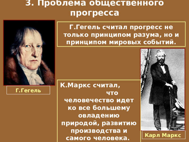 3. Проблема общественного прогресса Г.Гегель считал прогресс не только принципом разума, но и принципом мировых событий. К.Маркс считал,  что человечество идет ко все большему овладению природой, развитию производства и самого человека. Г.Гегель Карл Маркс 