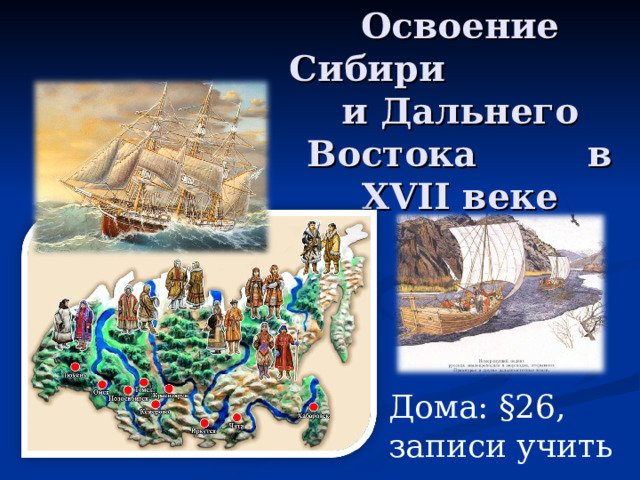 Освоение Сибири и Дальнего Востока в XVII веке Дома: §26, записи учить 