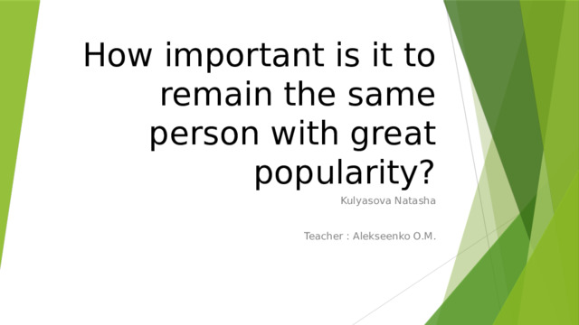 How important is it to remain the same person with great popularity? Kulyasova Natasha Teacher : Alekseenko O.M. 