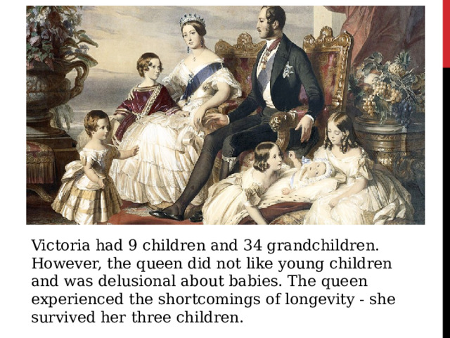 Victoria had 9 children and 34 grandchildren. However, the queen did not like young children and was delusional about babies. The queen experienced the shortcomings of longevity - she survived her three children. 
