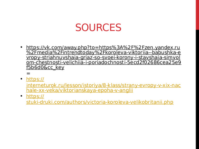sources https://vk.com/away.php?to=https%3A%2F%2Fzen.yandex.ru%2Fmedia%2Fintrendtoday%2Fkoroleva-viktoriia--babushka-evropy-striahnuvshaia-griaz-so-svoei-korony-i-stavshaia-simvolom-chestnosti-velichiia-i-poriadochnosti-5ecd2f02686cea25e9f5b6d0&cc_key = https:// interneturok.ru/lesson/istoriya/8-klass/strany-evropy-v-xix-nachale-xx-veka/viktorianskaya-epoha-v-anglii https:// stuki-druki.com/authors/victoria-koroleva-velikobritanii.php 