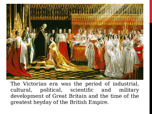 The Victorian era was the period of industrial, cultural, political, scientific and military development of Great Britain and the time of the greatest heyday of the British Empire. 