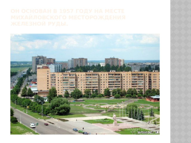 Он основан в 1957 году на месте Михайловского месторождения железной руды. 
