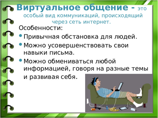 Виртуальное общение -  это особый вид коммуникаций, происходящий через сеть интернет.   Особенности: Привычная обстановка для людей. Можно усовершенствовать свои навыки письма. Можно обмениваться любой информацией, говоря на разные темы и развивая себя . 