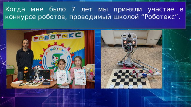 Когда мне было 7 лет мы приняли участие в конкурсе роботов, проводимый школой “Роботекс”. 