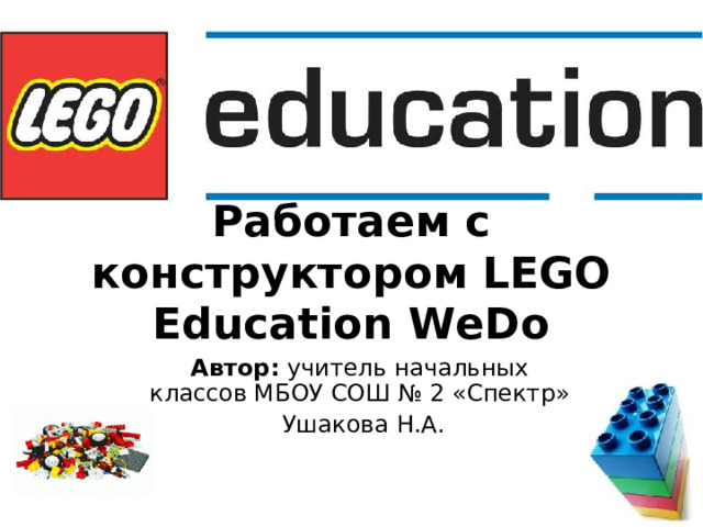 Работаем с конструктором LEGO Education WeDo Автор: учитель начальных классов МБОУ СОШ № 2 «Спектр»  Ушакова Н.А. 