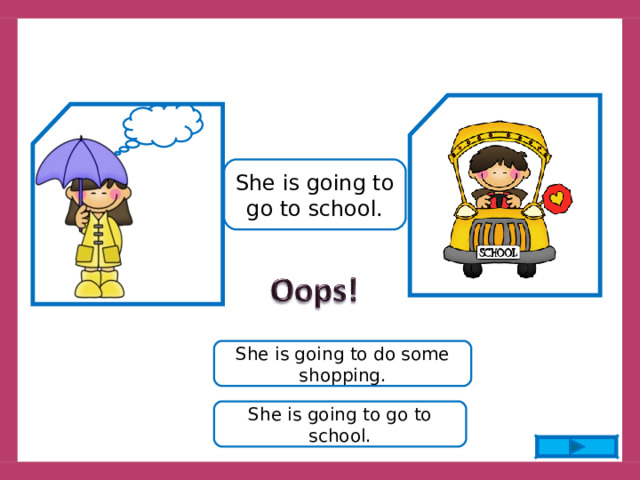 She is going to go to school. She is going to do some shopping. She is going to go to school. 