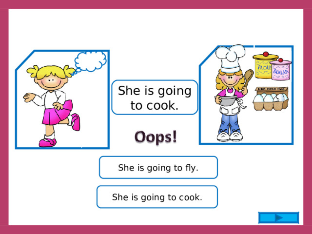 She is going to cook. She is going to fly. She is going to cook. 