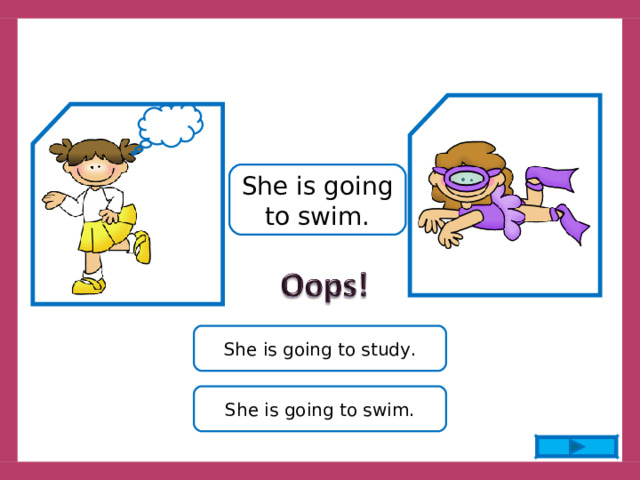 She is going to swim. She is going to study. She is going to swim. 